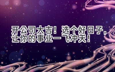 开公司大吉!选个好日子,让你的事业一飞冲天!