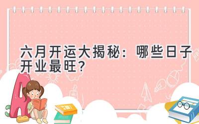 六月开运大揭秘:哪些日子开业最旺?