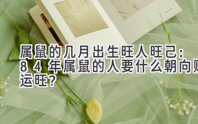  属鼠的几月出生旺人旺己：84年属鼠的人要什么朝向财运旺？ 