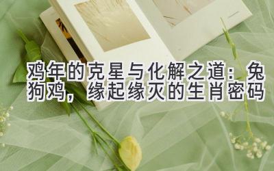   鸡年的克星与化解之道：兔狗鸡，缘起缘灭的生肖密码 