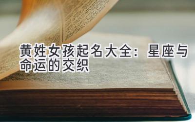 黄姓女孩起名大全:星座与命运的交织