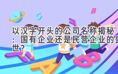 以汉字开头的公司名称揭秘:国有企业还是民营企业的盛世?