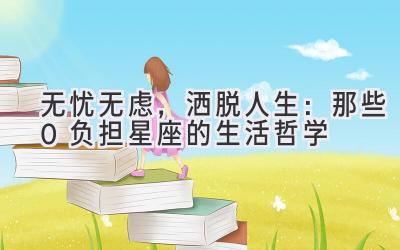  无忧无虑，洒脱人生：那些0负担星座的生活哲学 