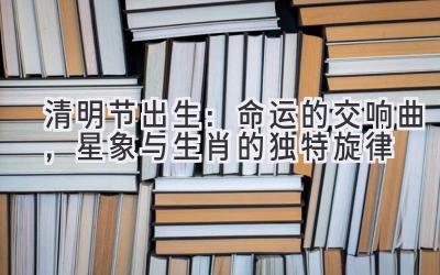  清明节出生：命运的交响曲，星象与生肖的独特旋律 