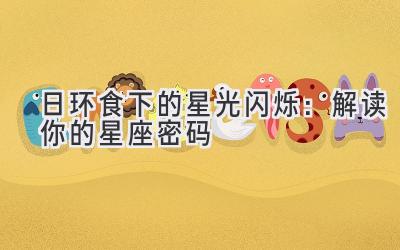  日环食下的星光闪烁：解读你的星座密码 