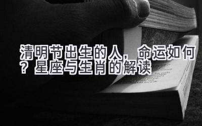 清明节出生的人，命运如何？星座与生肖的解读 
