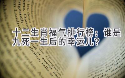  十二生肖福气排行榜：谁是九死一生后的幸运儿？ 