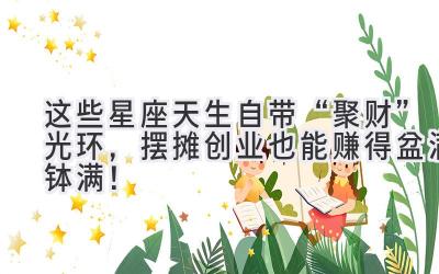   这些星座天生自带“聚财”光环，摆摊创业也能赚得盆满钵满！ 
