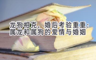  龙狗相克，婚后考验重重：属龙和属狗的爱情与婚姻 