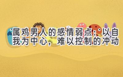 属鸡男人的感情弱点:以自我为中心,难以控制的冲动