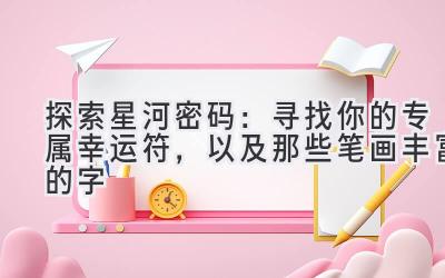  探索星河密码：寻找你的专属幸运符，以及那些笔画丰富的字 