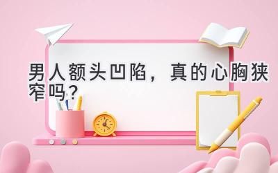 男人额头凹陷，真的心胸狭窄吗？ 