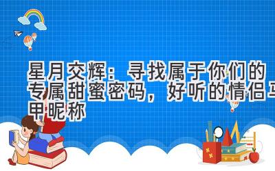   星月交辉：寻找属于你们的专属甜蜜密码，好听的情侣马甲昵称 