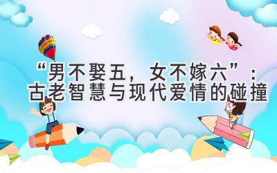  “男不娶五，女不嫁六”：古老智慧与现代爱情的碰撞 