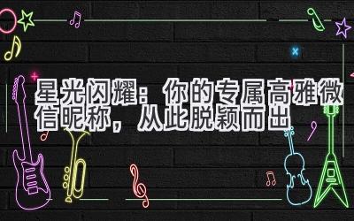   星光闪耀：你的专属高雅微信昵称，从此脱颖而出 