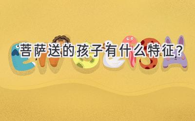  菩萨送的孩子有什么特征？ 