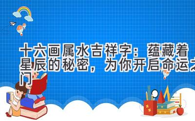  十六画属水吉祥字：蕴藏着星辰的秘密，为你开启命运之门 