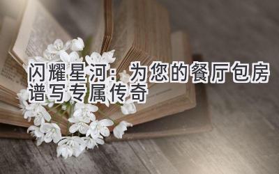  闪耀星河：为您的餐厅包房谱写专属传奇 