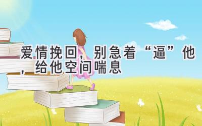  爱情挽回，别急着“逼”他，给他空间喘息 