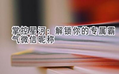  掌控星河：解锁你的专属霸气微信昵称 