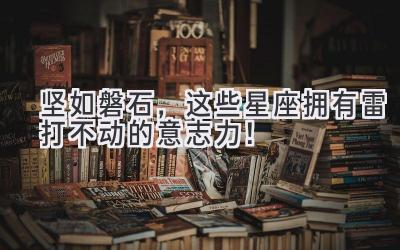   坚如磐石，这些星座拥有雷打不动的意志力！ 