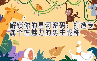   解锁你的星河密码：打造专属个性魅力的男生昵称 