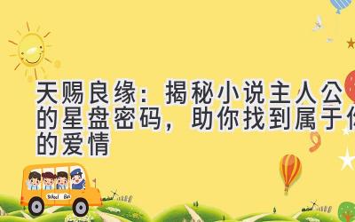   天赐良缘：揭秘小说主人公的星盘密码，助你找到属于你的爱情