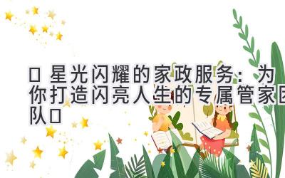  ✨星光闪耀的家政服务：为你打造闪亮人生的专属管家团队✨