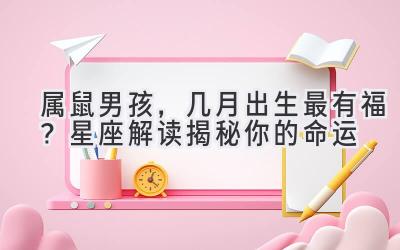 属鼠男孩,几月出生最有福?星座解读揭秘你的命运