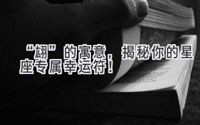 “翃” 的寓意,揭秘你的星座专属幸运符!