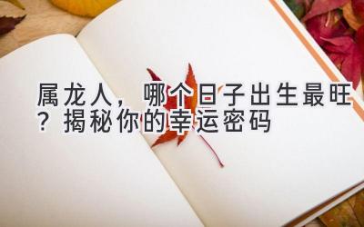  属龙人，哪个日子出生最旺？揭秘你的幸运密码 