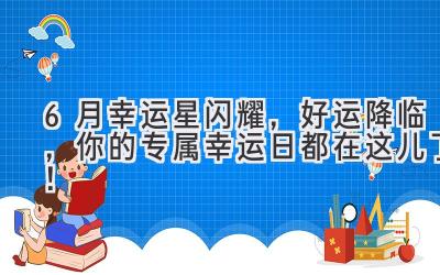 6月幸运星闪耀,好运降临,你的专属幸运日都在这儿了!