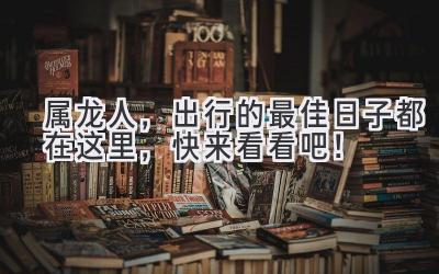   属龙人，出行的最佳日子都在这里，快来看看吧！ 