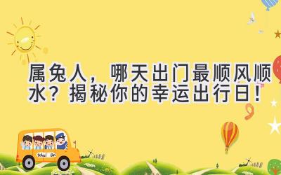 属兔人,哪天出门最顺风顺水?揭秘你的幸运出行日!
