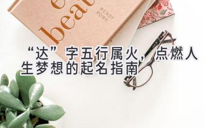  “达”字五行属火，点燃人生梦想的起名指南 