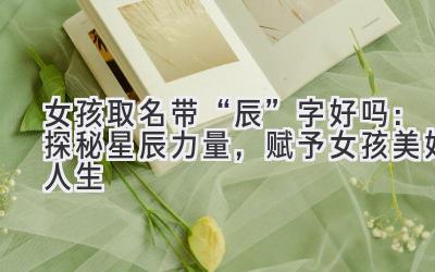 女孩取名带“辰”字好吗:探秘星辰力量,赋予女孩美好人生