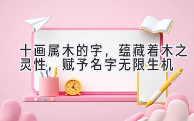十画属木的字,蕴藏着木之灵性,赋予名字无限生机