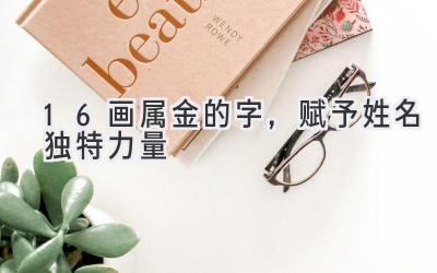 16画属金的字,赋予姓名独特力量