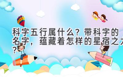  科字五行属什么？带科字的名字，蕴藏着怎样的星宿之力？ 