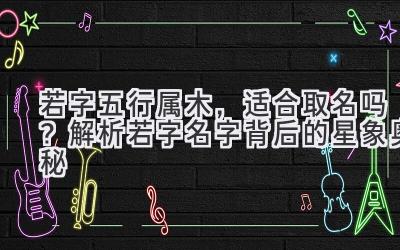 若字五行属木,适合取名吗?解析若字名字背后的星象奥秘