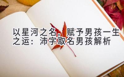 以星河之名,赋予男孩一生之运:沛字取名男孩解析