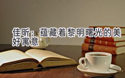 佳昕:蕴藏着黎明曙光的美好寓意
