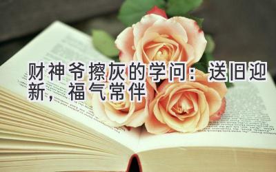  财神爷擦灰的学问：送旧迎新，福气常伴 