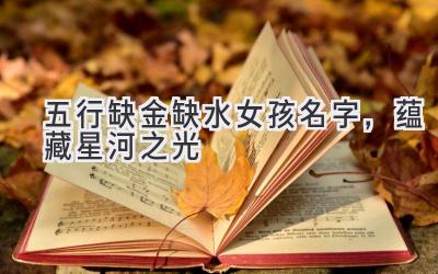  五行缺金缺水女孩名字，蕴藏星河之光 