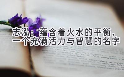  志泓：蕴含着火水的平衡，一个充满活力与智慧的名字 