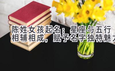  陈姓女孩起名：星座与五行相辅相成，赋予名字独特魅力 