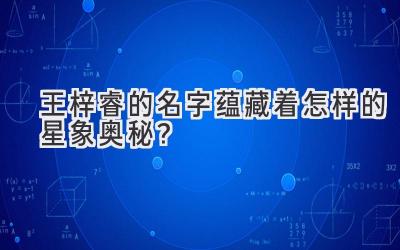  王梓睿的名字蕴藏着怎样的星象奥秘？ 