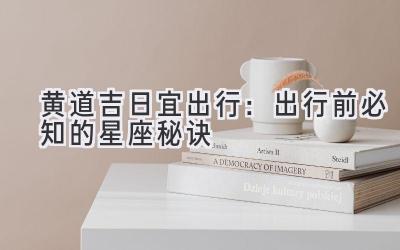   黄道吉日宜出行：出行前必知的星座秘诀 