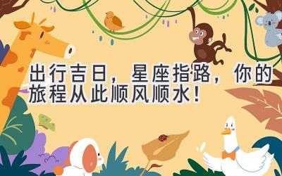 出行吉日,星座指路,你的旅程从此顺风顺水!