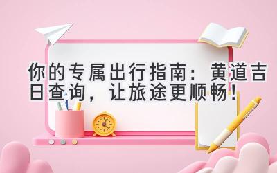 你的专属出行指南:黄道吉日查询,让旅途更顺畅!